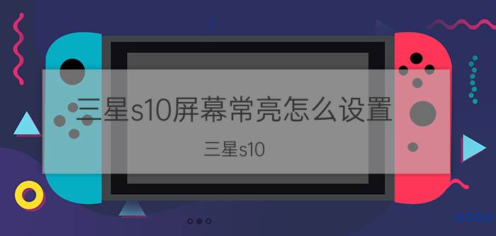 三星s10屏幕常亮怎么设置 三星s10 屏幕怎么关闭常亮？